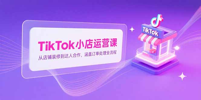 TikTok小店运营课，从店铺装修到达人合作，涵盖订单处理全流程-搜外项目网