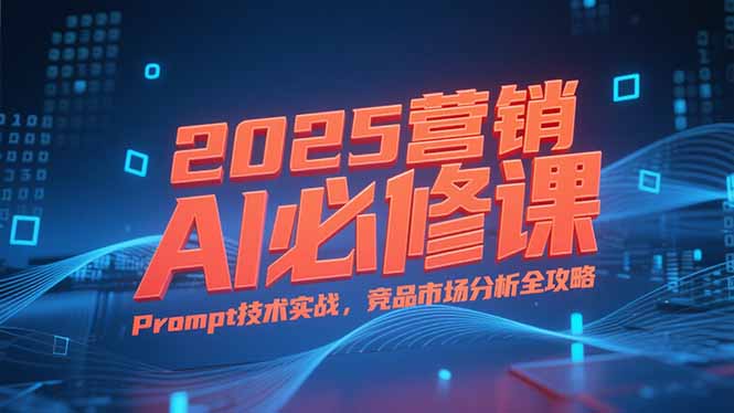 2025营销AI必修课，业务拆解逻辑，Prompt技术实战，竞品市场分析全攻略-搜外项目网
